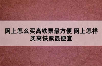 网上怎么买高铁票最方便 网上怎样买高铁票最便宜